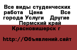 Все виды студенческих работа › Цена ­ 100 - Все города Услуги » Другие   . Пермский край,Красновишерск г.